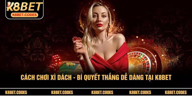 Cách Chơi Xì Dách - Bí Quyết Thắng Dễ Dàng Tại K8BET