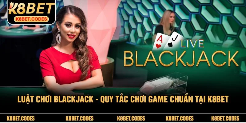 Luật Chơi Blackjack - Quy Tắc Chơi Game Chuẩn Tại K8BET
